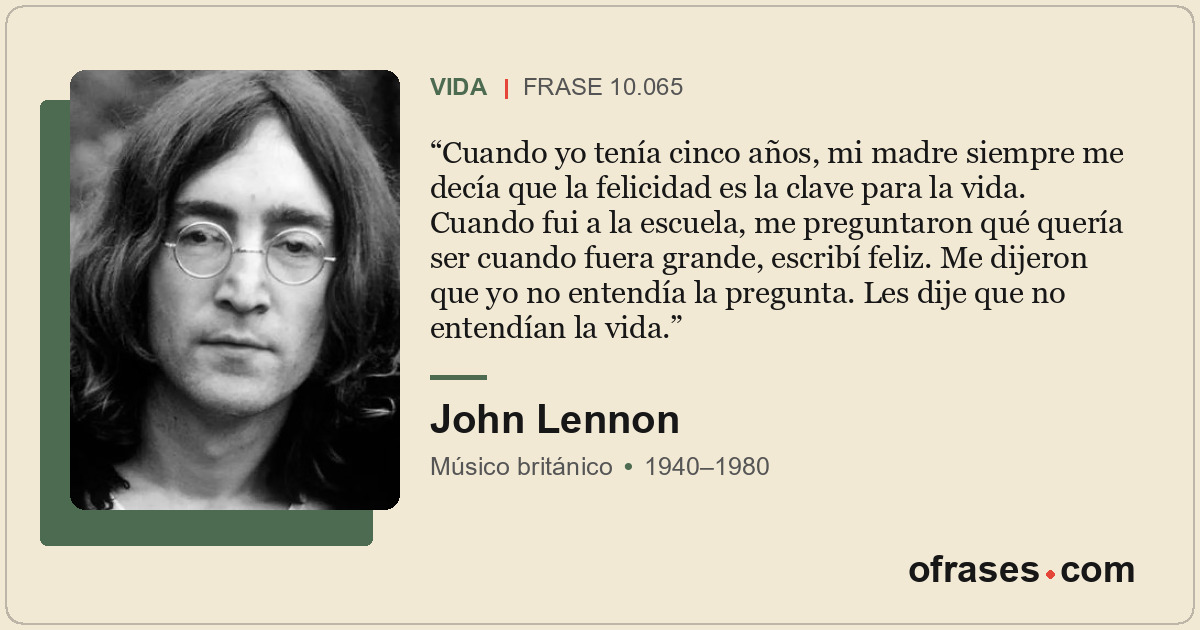 Cuando yo tenía cinco años, mi madre siempre me decía que la felicidad es la cla...