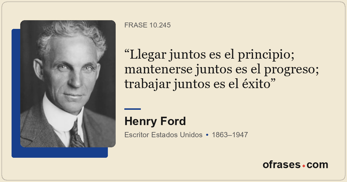Llegar juntos es el principio; mantenerse juntos es el progreso; trabajar juntos...
