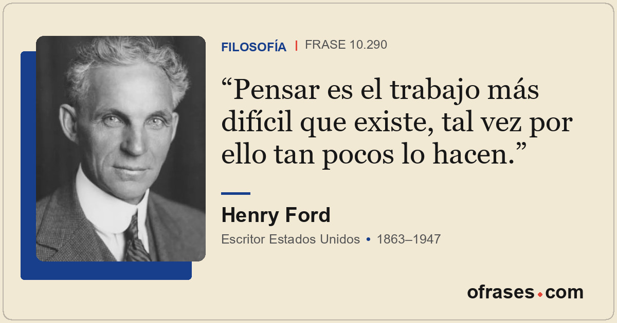 Pensar es el trabajo más difícil que existe, tal vez por ello tan pocos lo hacen...