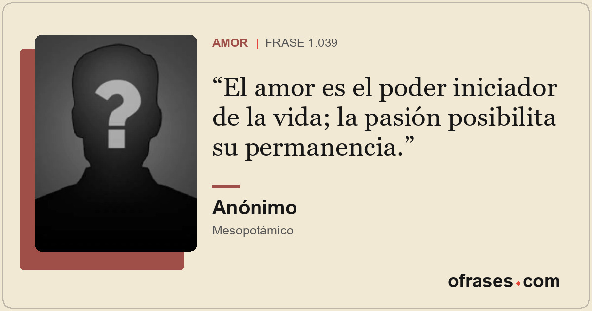 El amor es el poder iniciador de la vida; la pasión posibilita su permanencia.