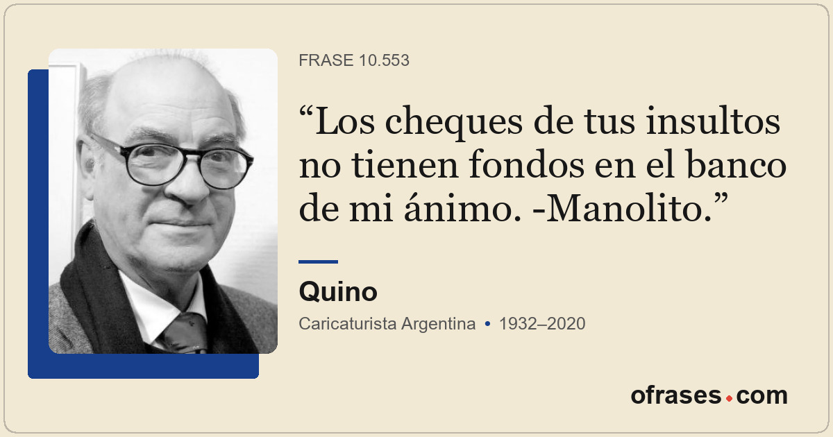 Los cheques de tus insultos no tienen fondos en el banco de mi ánimo. -Manolito.