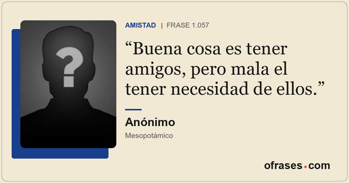Buena cosa es tener amigos, pero mala el tener necesidad de ellos.