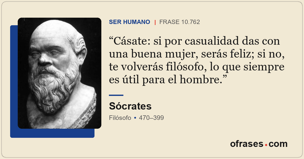 Cásate: si por casualidad das con una buena mujer, serás feliz; si no, te volver...