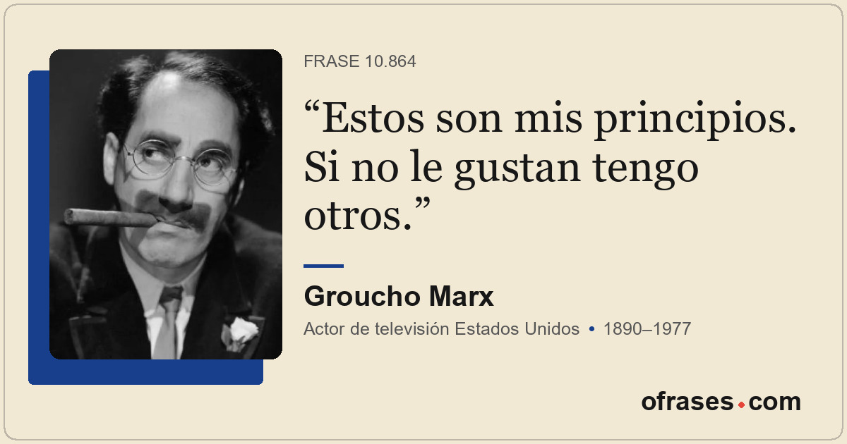 Estos son mis principios. Si no le gustan tengo otros.