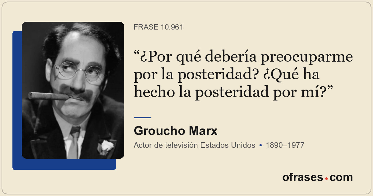 ¿Por qué debería preocuparme por la posteridad? ¿Qué ha hecho la posteridad por...
