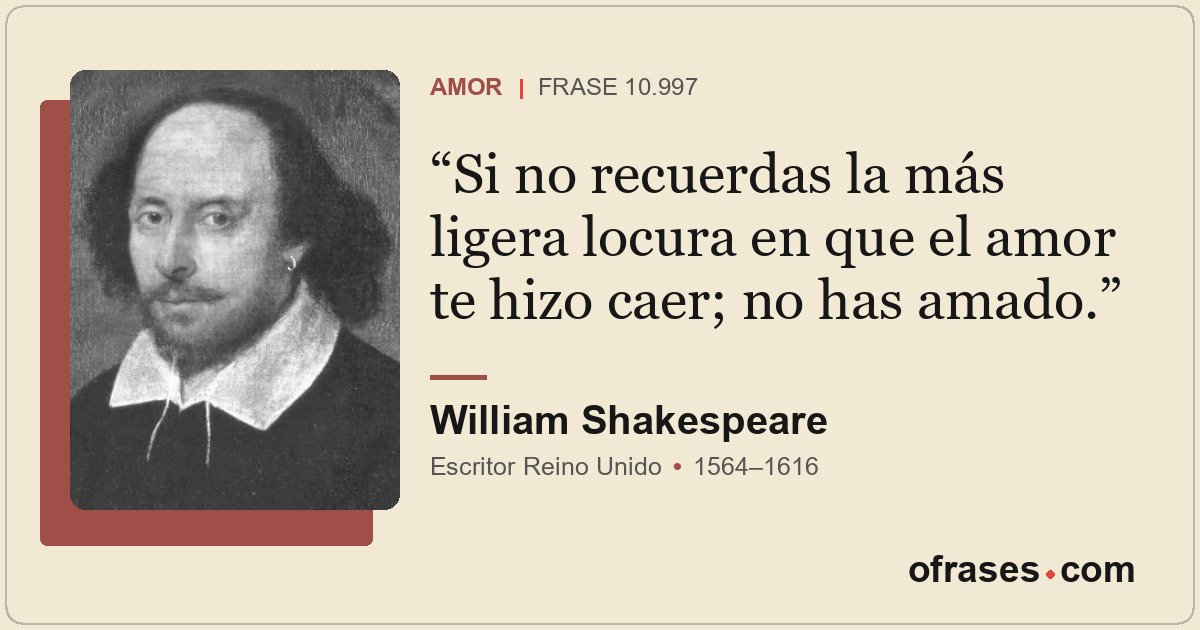 Si no recuerdas la más ligera locura en que el amor te hizo caer; no has amado.