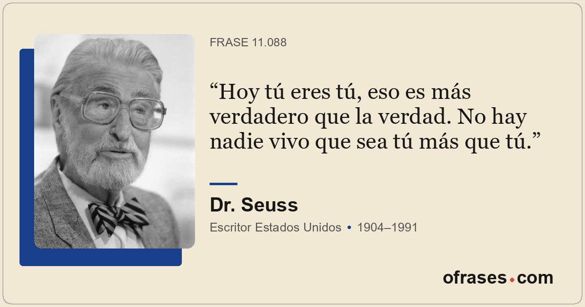 Hoy tú eres tú, eso es más verdadero que la verdad. No hay nadie vivo que sea tú...