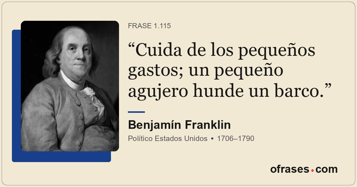 Cuida de los pequeños gastos; un pequeño agujero hunde un barco.