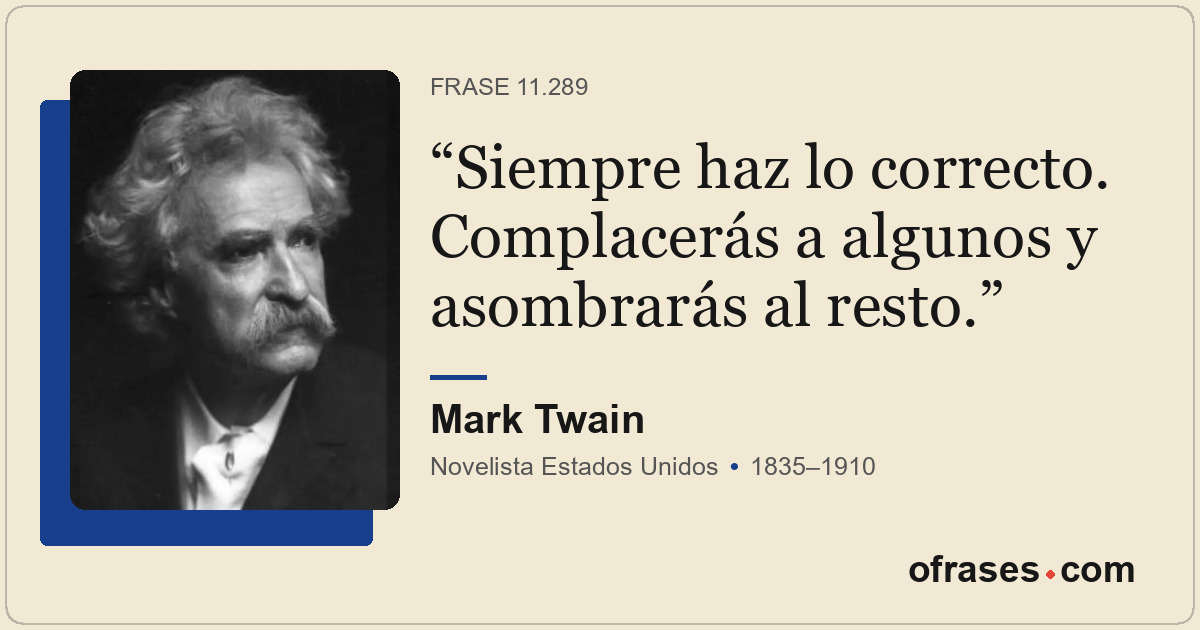 Siempre haz lo correcto. Complacerás a algunos y asombrarás al resto.