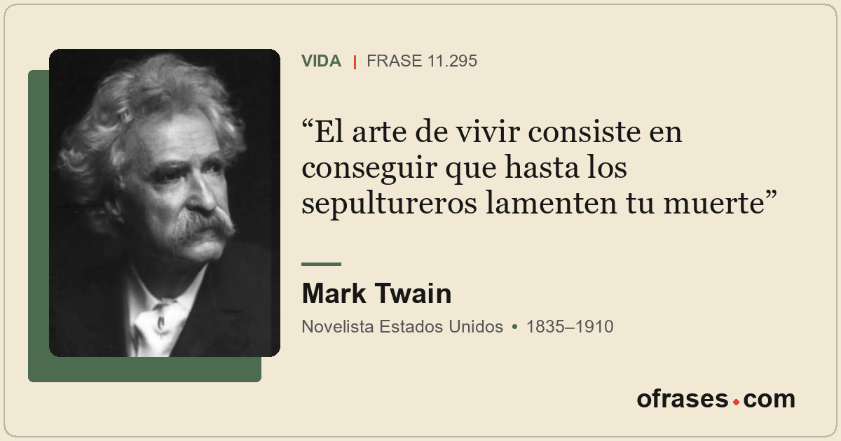 El arte de vivir consiste en conseguir que hasta los sepultureros lamenten tu mu...