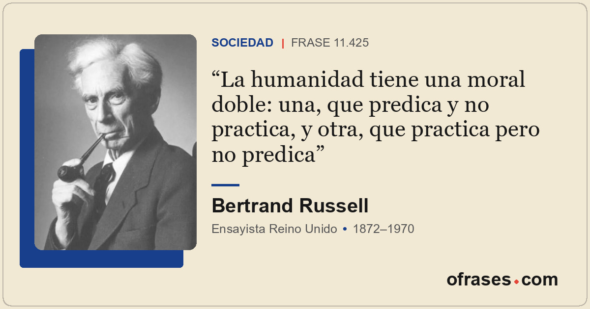 La humanidad tiene una moral doble: una, que predica y no practica, y otra, que...