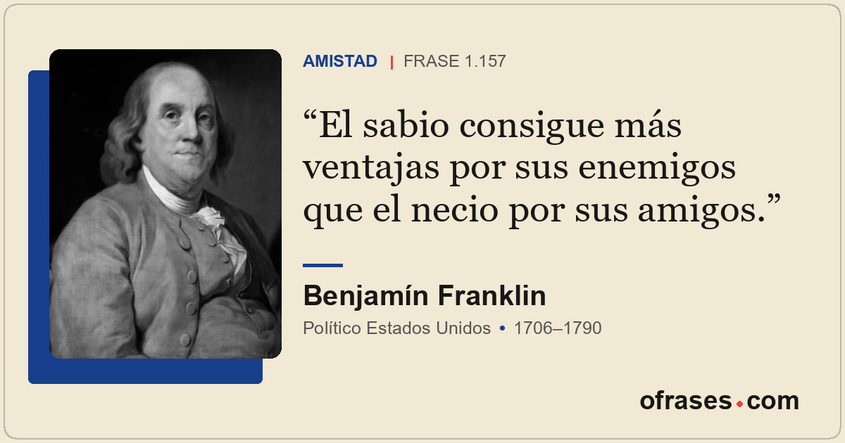 El sabio consigue más ventajas por sus enemigos que el necio por sus amigos.