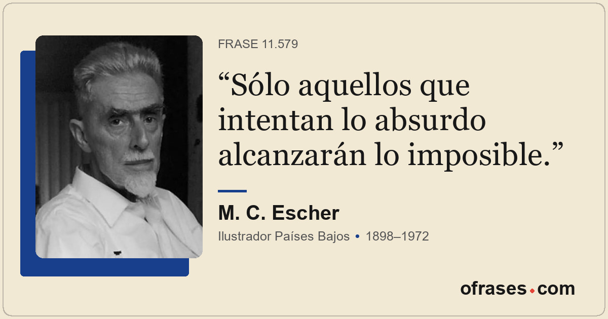 Sólo aquellos que intentan lo absurdo alcanzarán lo imposible.
