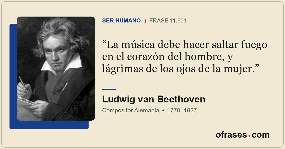 La música debe hacer saltar fuego en el corazón del hombre, y lágrimas de los oj...