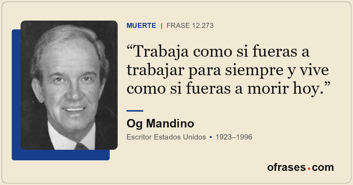 Trabaja como si fueras a trabajar para siempre y vive como si fueras a morir hoy...