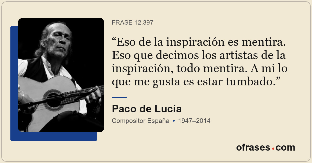 Eso de la inspiración es mentira. Eso que decimos los artistas de la inspiración...