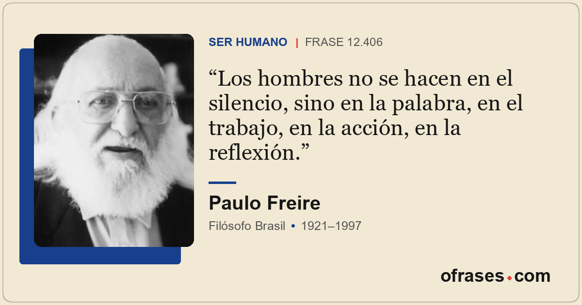 Los hombres no se hacen en el silencio, sino en la palabra, en el trabajo, en la...
