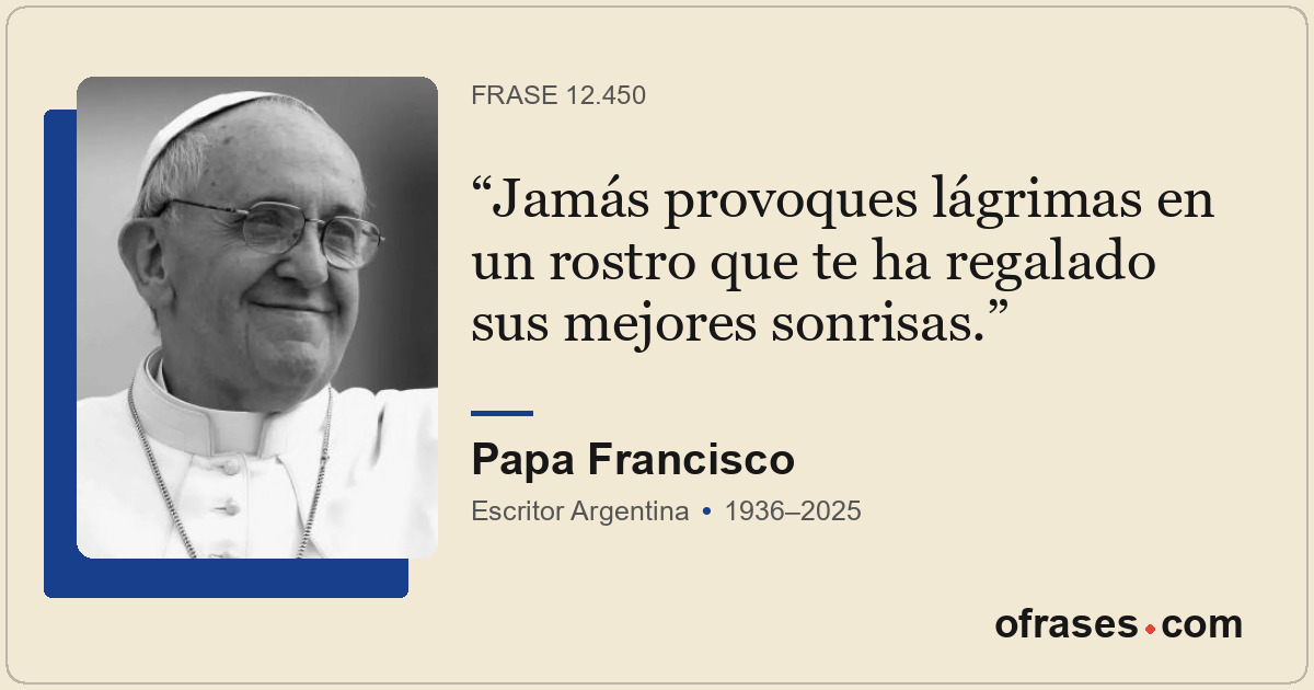 Jamás provoques lágrimas en un rostro que te ha regalado sus mejores sonrisas.