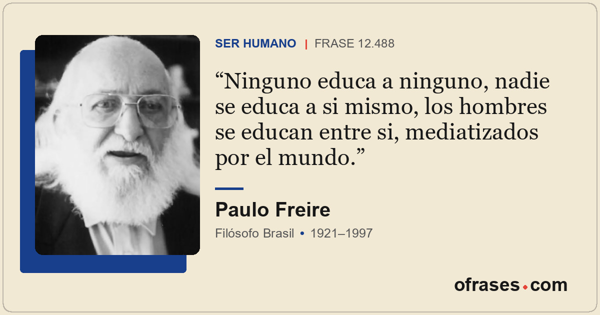 Ninguno educa a ninguno, nadie se educa a si mismo, los hombres se educan entre...