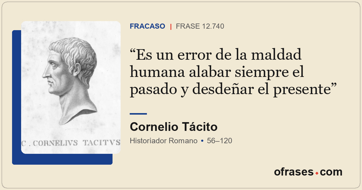 Es un error de la maldad humana alabar siempre el pasado y desdeñar el presente