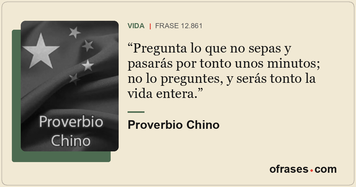 Pregunta lo que no sepas y pasarás por tonto unos minutos; no lo preguntes, y se...