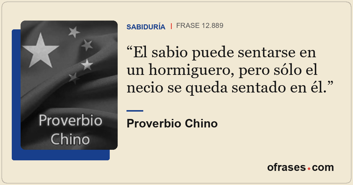 El sabio puede sentarse en un hormiguero, pero sólo el necio se queda sentado en...
