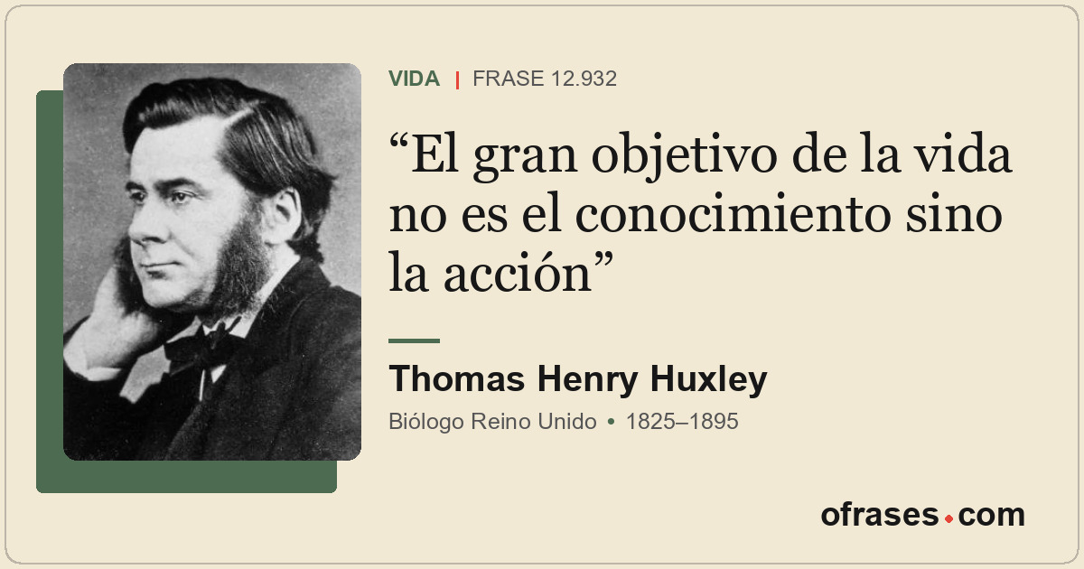 El gran objetivo de la vida no es el conocimiento sino la acción
