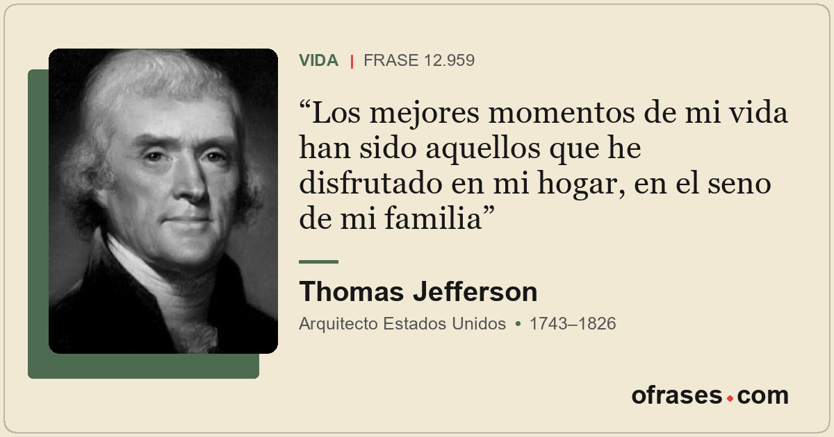 Los mejores momentos de mi vida han sido aquellos que he disfrutado en mi hogar,...