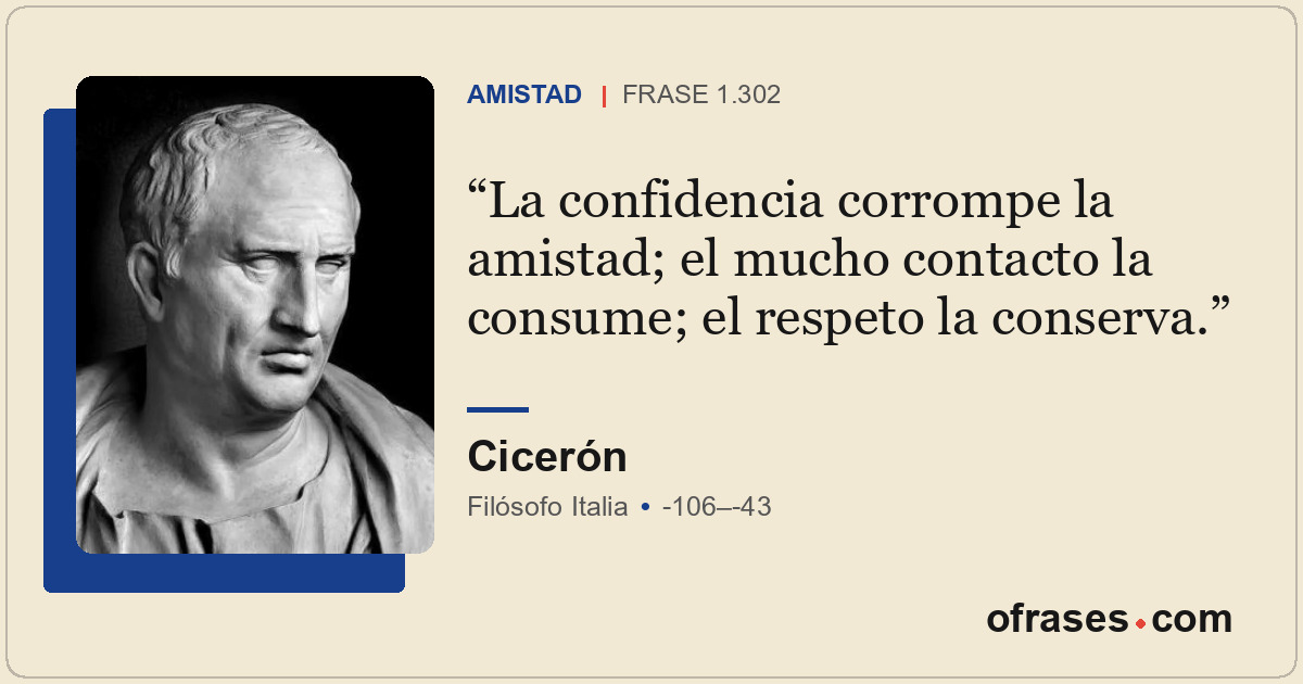 La confidencia corrompe la amistad; el mucho contacto la consume; el respeto la...