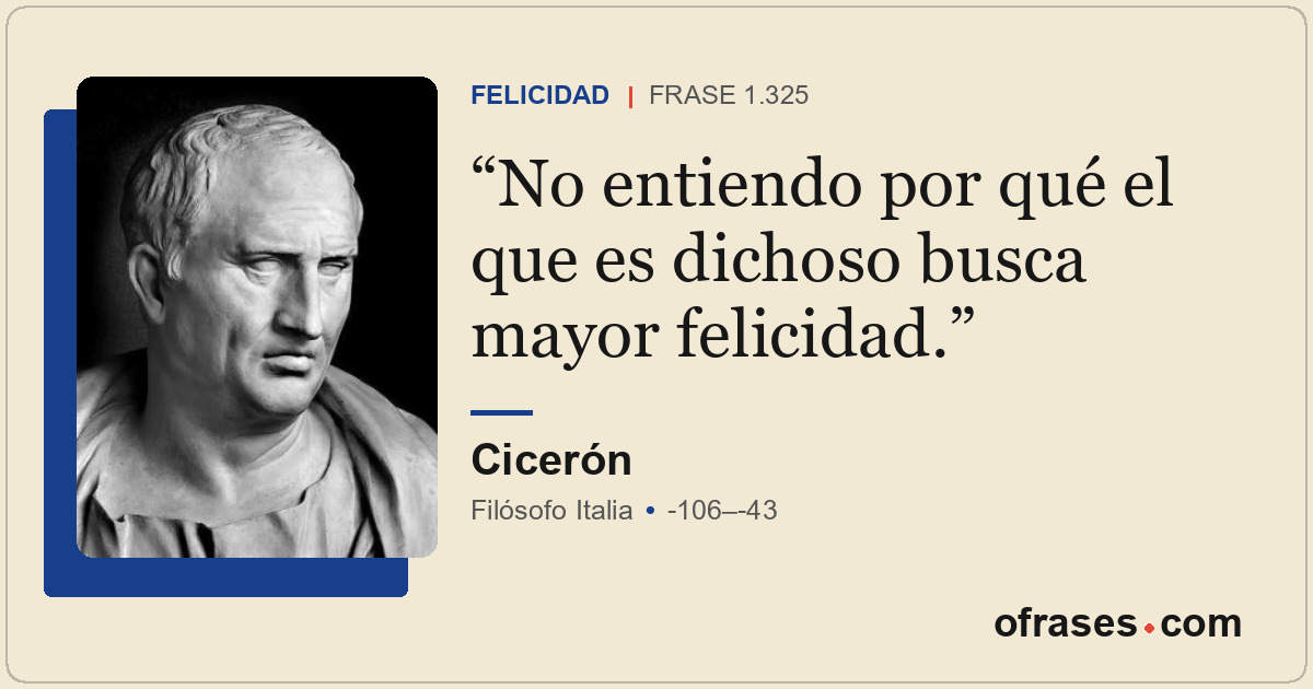 No entiendo por qué el que es dichoso busca mayor felicidad.