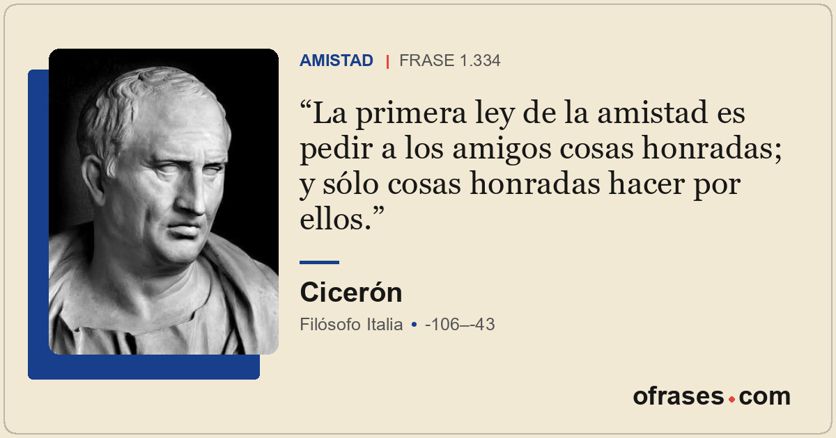 La primera ley de la amistad es pedir a los amigos cosas honradas; y sólo cosas...