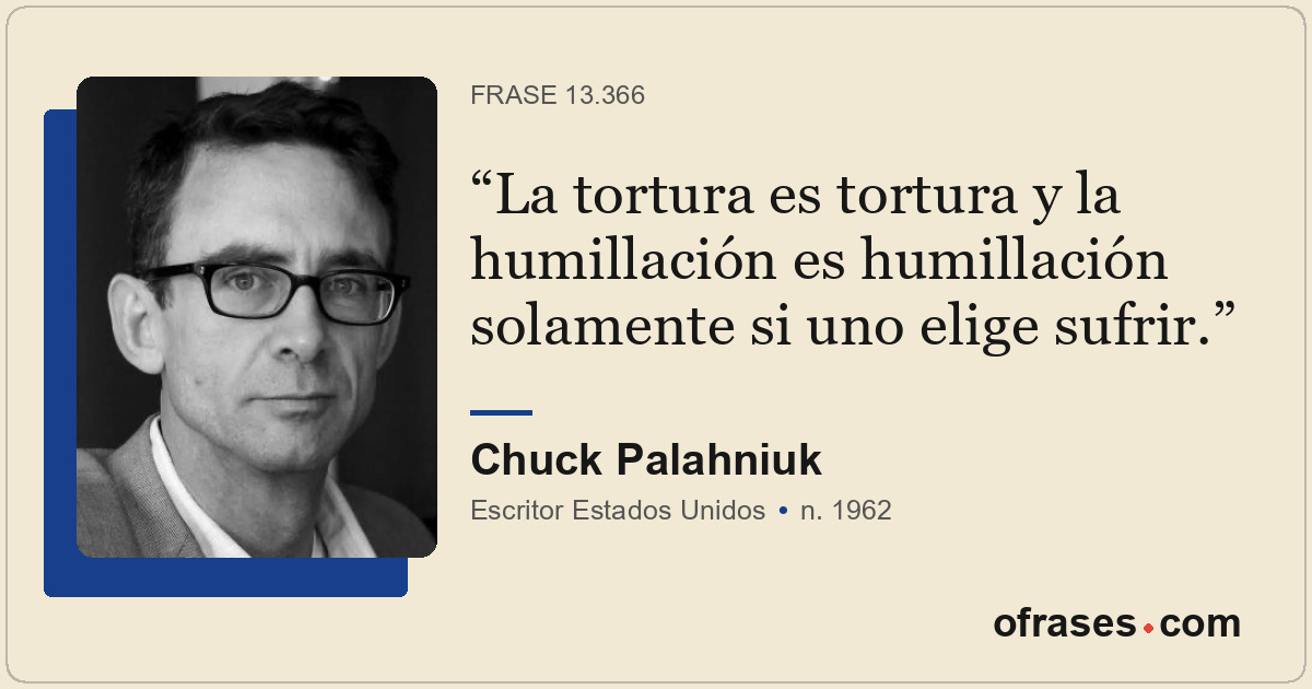 La tortura es tortura y la humillación es humillación solamente si uno elige suf...