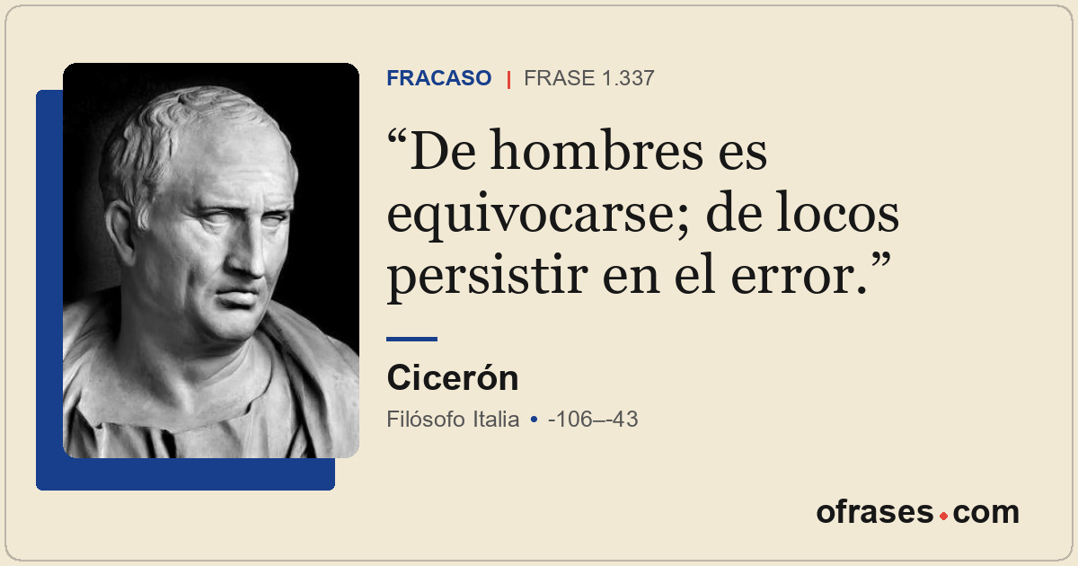 De hombres es equivocarse; de locos persistir en el error.