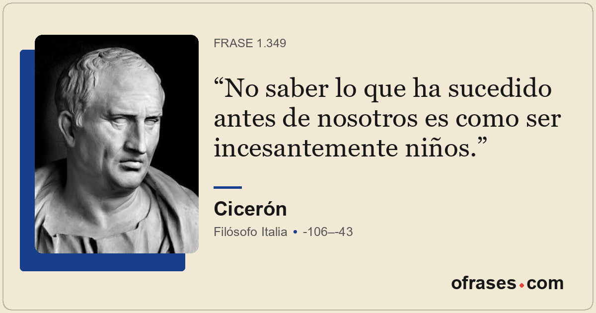 No saber lo que ha sucedido antes de nosotros es como ser incesantemente niños.