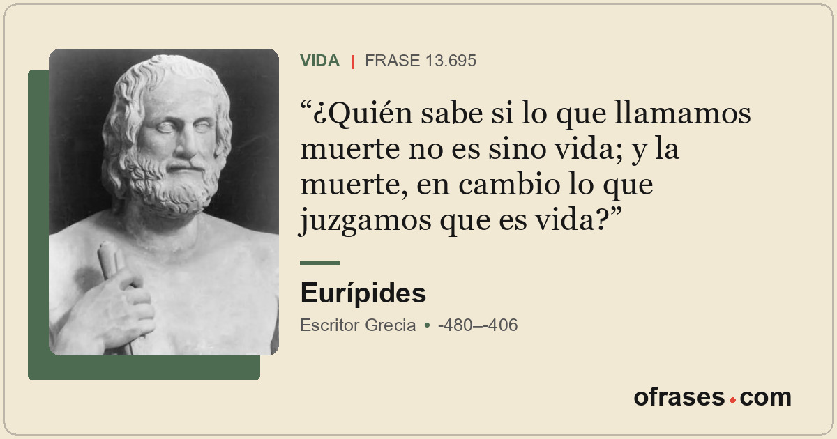 ¿Quién sabe si lo que llamamos muerte no es sino vida; y la muerte, en cambio lo...