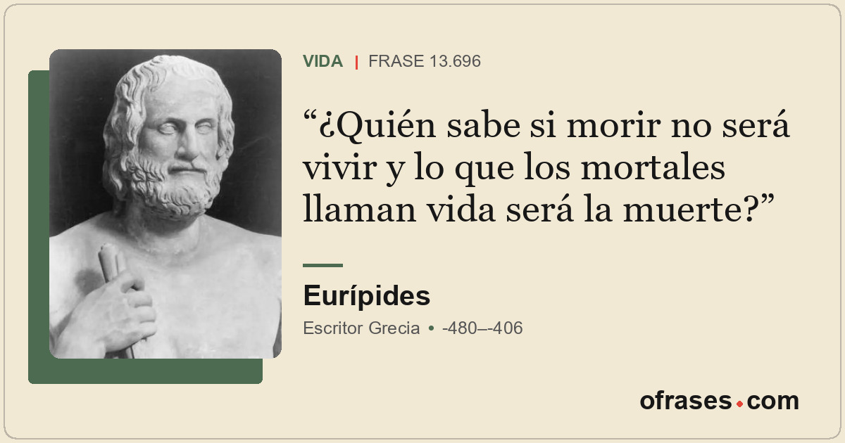 ¿Quién sabe si morir no será vivir y lo que los mortales llaman vida será la mue...