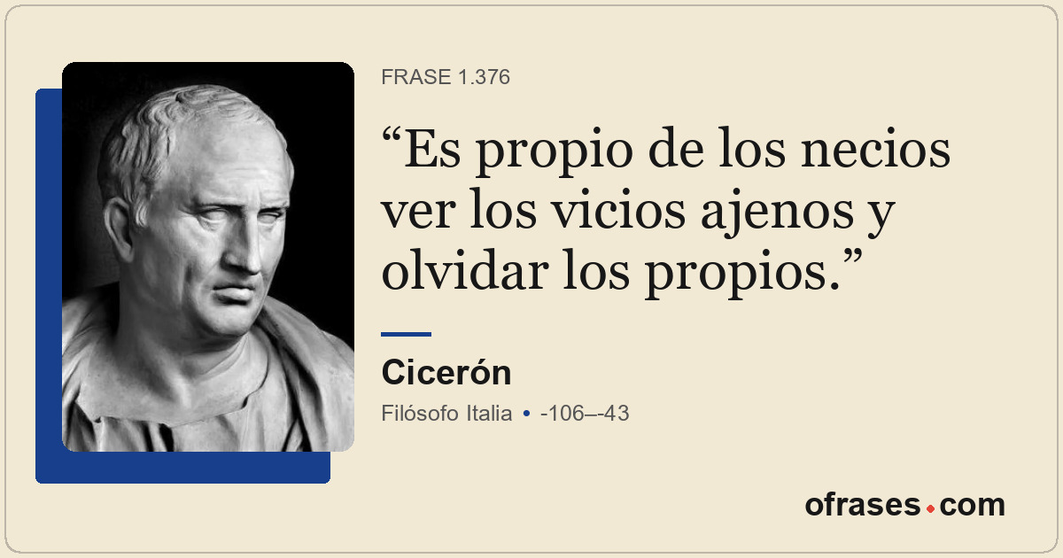 Es propio de los necios ver los vicios ajenos y olvidar los propios.