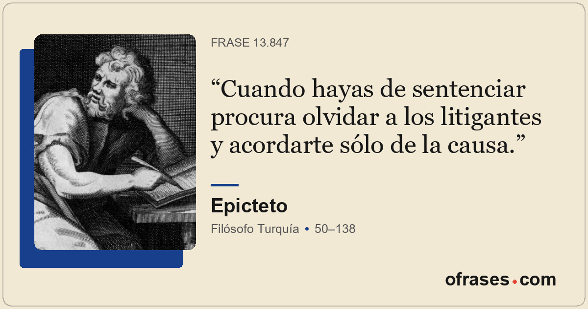 Cuando hayas de sentenciar procura olvidar a los litigantes y acordarte sólo de...