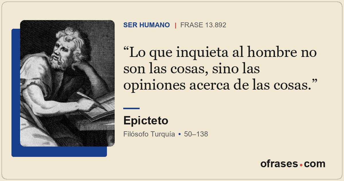 Lo que inquieta al hombre no son las cosas, sino las opiniones acerca de las cos...