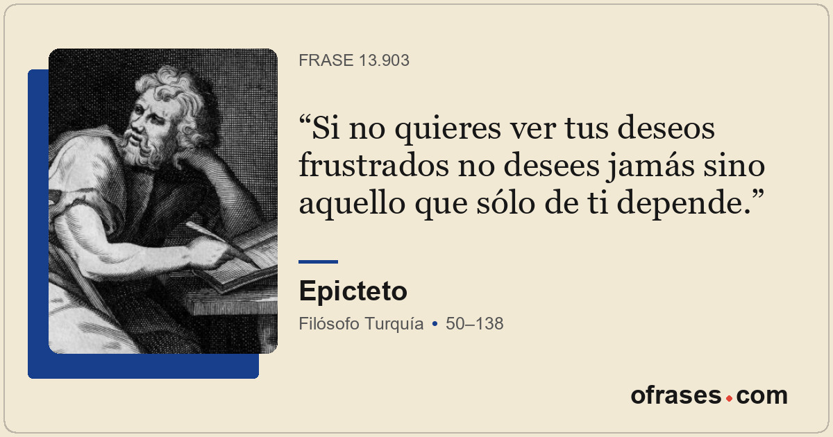 Si no quieres ver tus deseos frustrados no desees jamás sino aquello que sólo de...