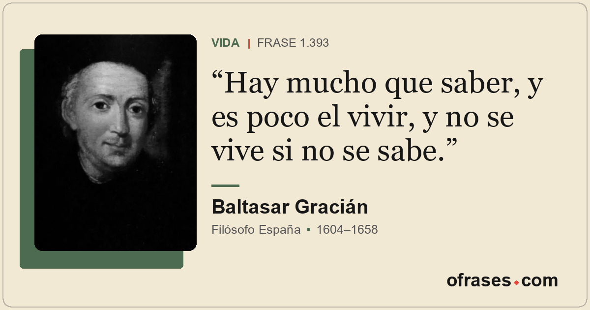 Hay mucho que saber, y es poco el vivir, y no se vive si no se sabe.