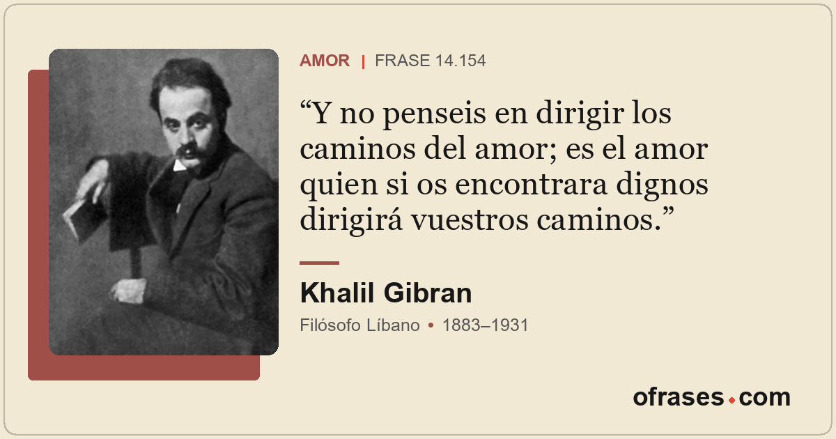 Y no penseis en dirigir los caminos del amor; es el amor quien si os encontrara...