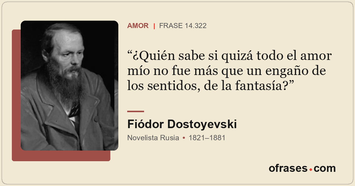 ¿Quién sabe si quizá todo el amor mío no fue más que un engaño de los sentidos,...