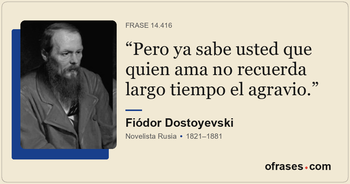 Pero ya sabe usted que quien ama no recuerda largo tiempo el agravio.