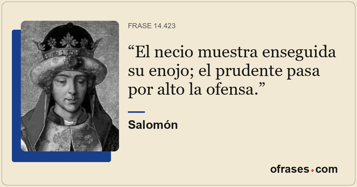 El necio muestra enseguida su enojo; el prudente pasa por alto la ofensa.