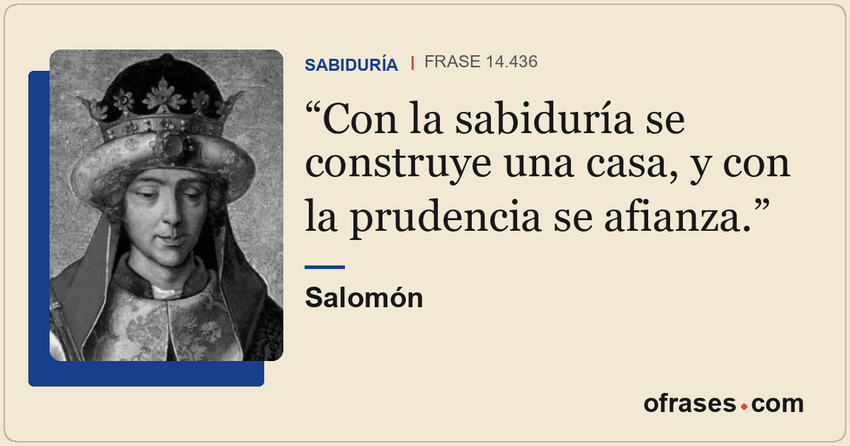 Con la sabiduría se construye una casa, y con la prudencia se afianza.