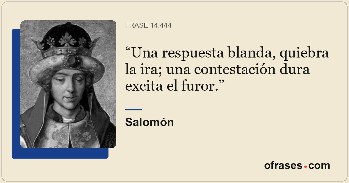 Una respuesta blanda, quiebra la ira; una contestación dura excita el furor.