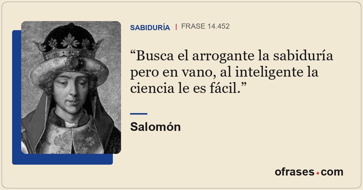 Busca el arrogante la sabiduría pero en vano, al inteligente la ciencia le es fá...