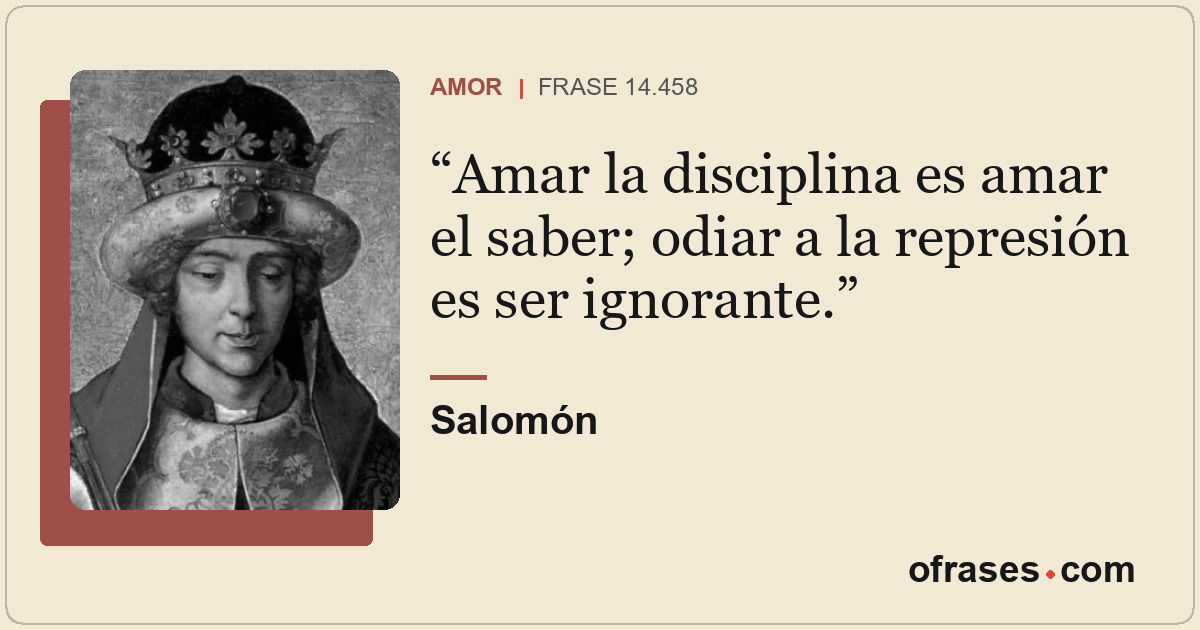 Amar la disciplina es amar el saber; odiar a la represión es ser ignorante.