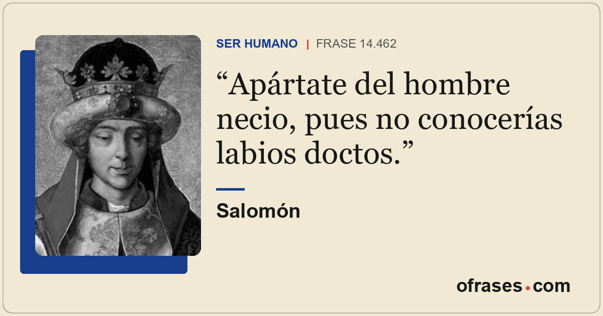 Apártate del hombre necio, pues no conocerías labios doctos.